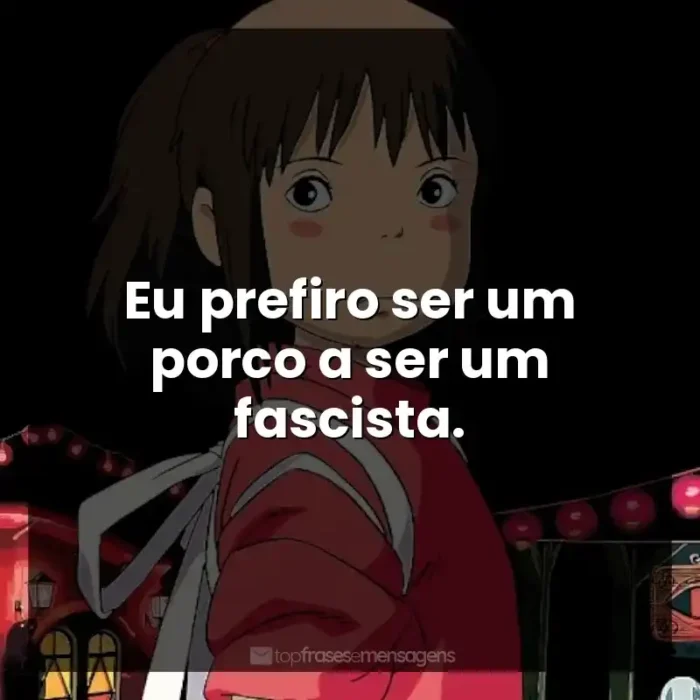 Frase final do filme Studio Ghibli: Eu prefiro ser um porco a ser um fascista.