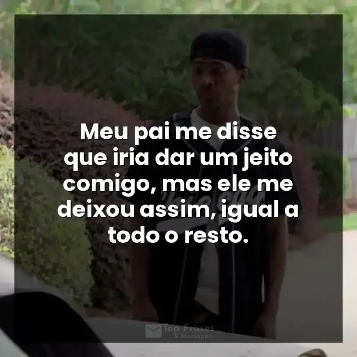 Frases do Filme A Forja: Meu pai me disse que iria dar um jeito comigo, mas ele me deixou assim, igual a todo o resto.