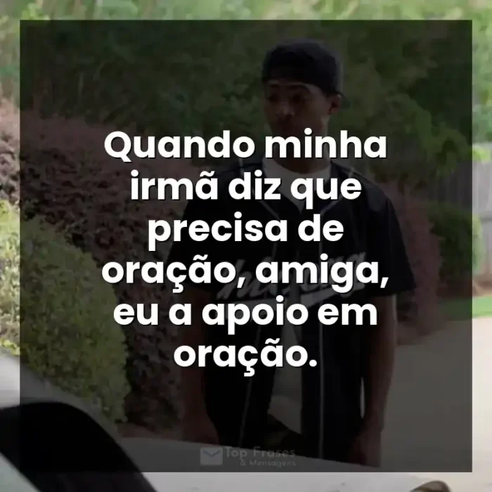 A Forja frases do filme: Quando minha irmã diz que precisa de oração, amiga, eu a apoio em oração.