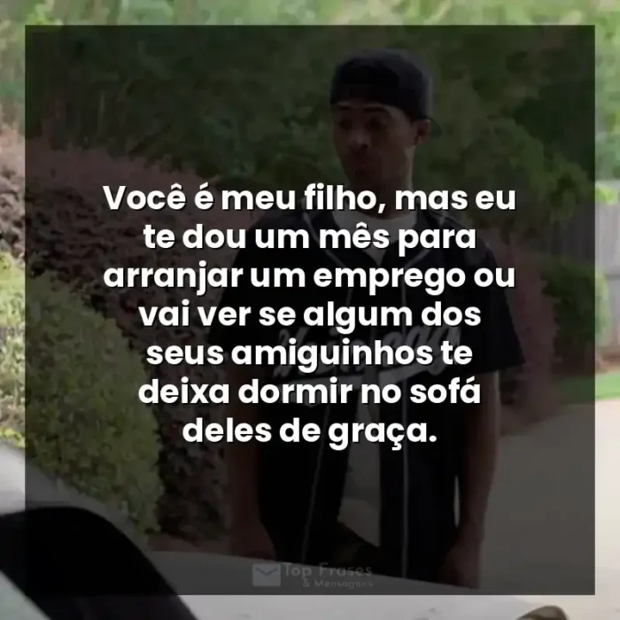 Frases A Forja filme: Você é meu filho, mas eu te dou um mês para arranjar um emprego ou vai ver se algum dos seus amiguinhos te deixa dormir no sofá deles de graça.