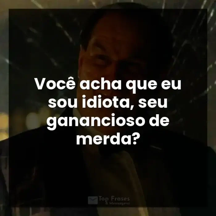 Série Pinguim frases: Você acha que eu sou idiota, seu ganancioso de merda?